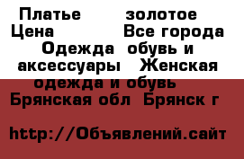 Платье Luna  золотое  › Цена ­ 6 500 - Все города Одежда, обувь и аксессуары » Женская одежда и обувь   . Брянская обл.,Брянск г.